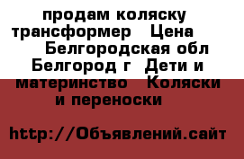 продам коляску- трансформер › Цена ­ 3 500 - Белгородская обл., Белгород г. Дети и материнство » Коляски и переноски   